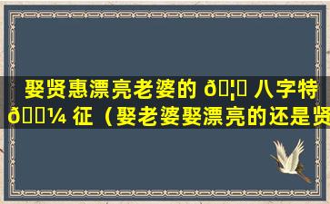 娶贤惠漂亮老婆的 🦁 八字特 🐼 征（娶老婆娶漂亮的还是贤惠的）